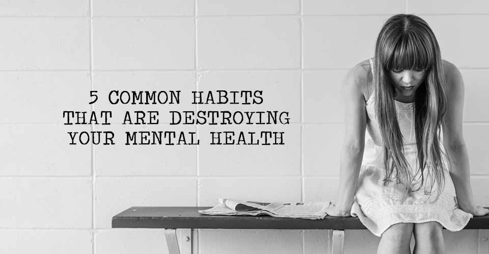 5 Common Habits That Are Destroying Your Mental Health