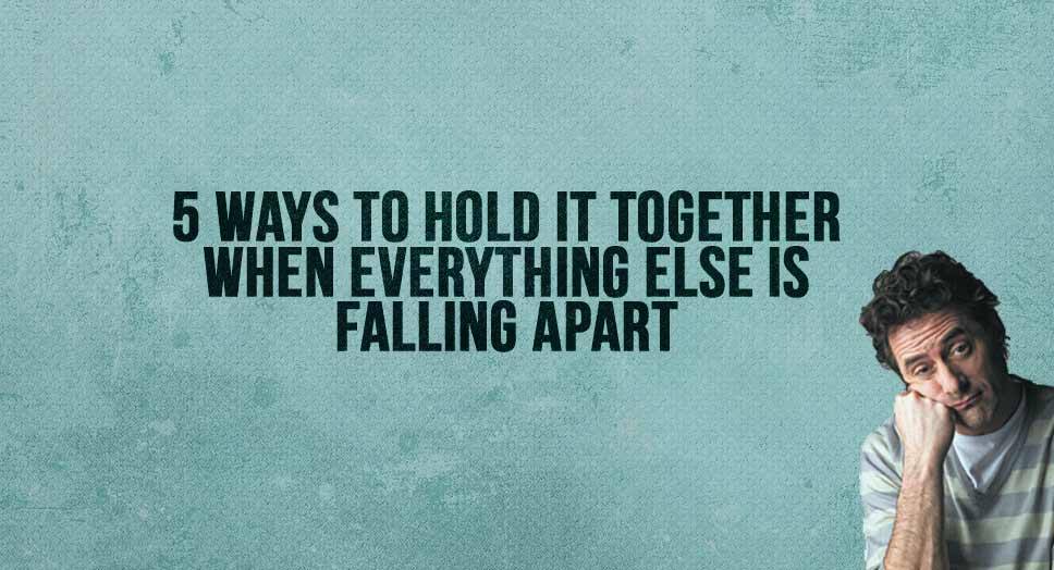 5 Ways to Hold It Together When Everything Else is Falling Apart