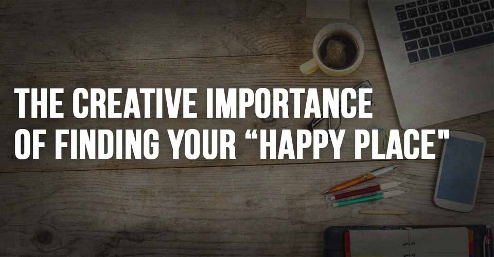 The Creative Importance of Finding your "Happy Place"