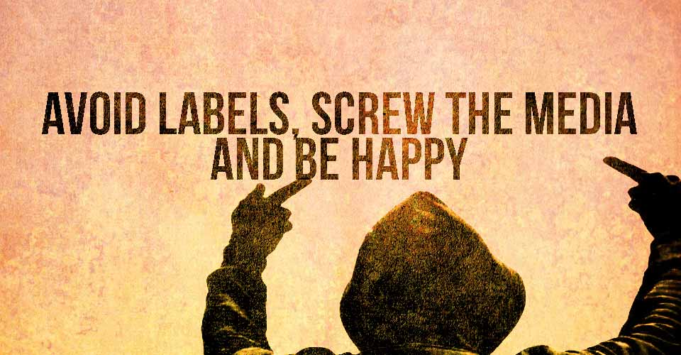 Avoid Labels, Screw The Media, And Be Happy