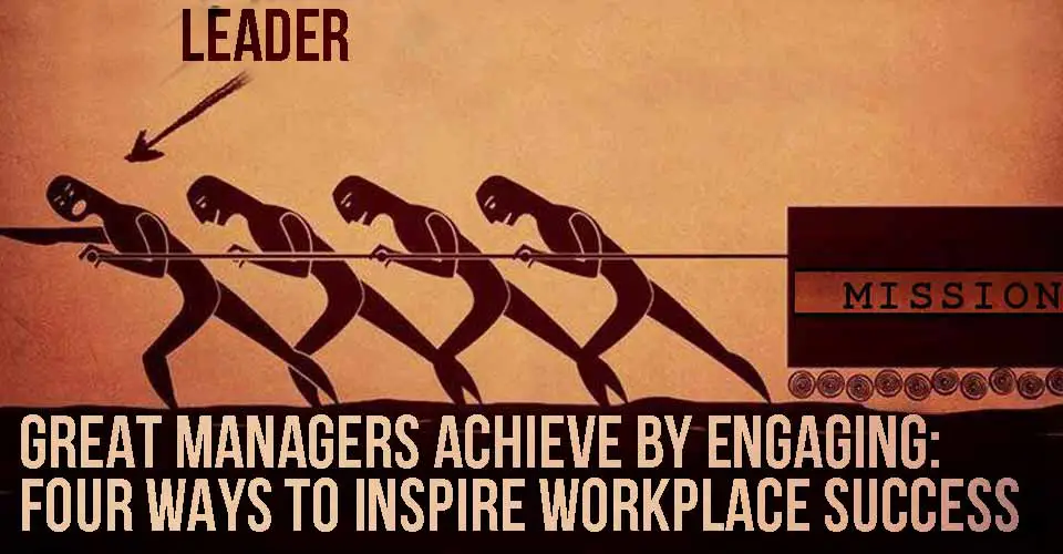 Great Managers Achieve by Engaging: Four Ways to Inspire Workplace Success