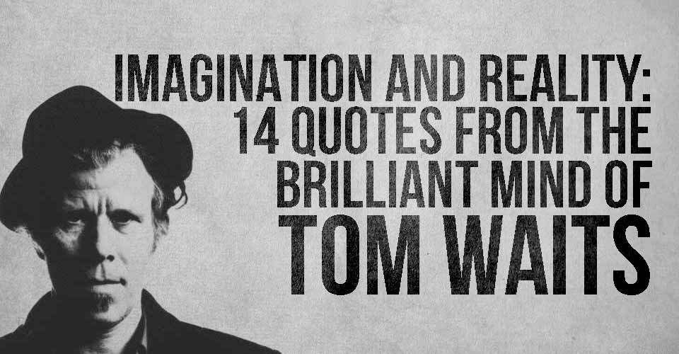 Imagination and Reality: 14 Quotes from the Brilliant Mind of Tom Waits.