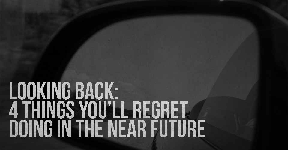 Looking Back: 4 Things You'll Regret Doing in the Near Future