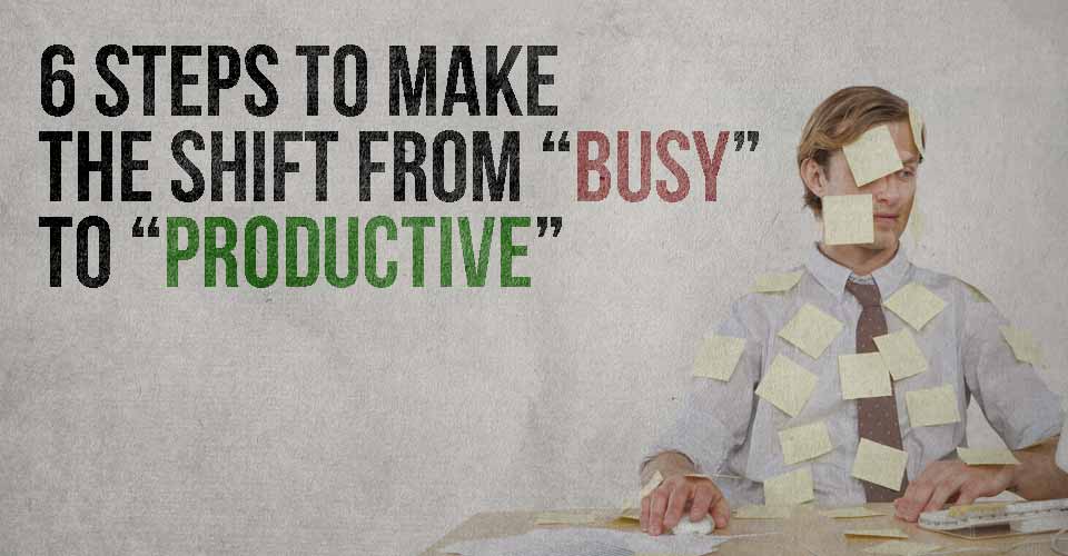 6 Steps to Make the Shift From "Busy" to "Productive"