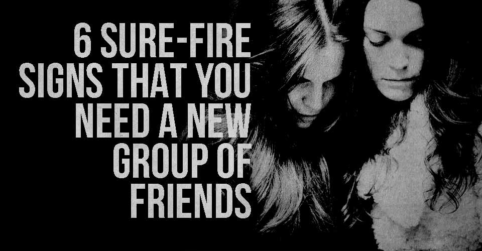 6 Sure-Fire Signs that You Need a New Group of Friends