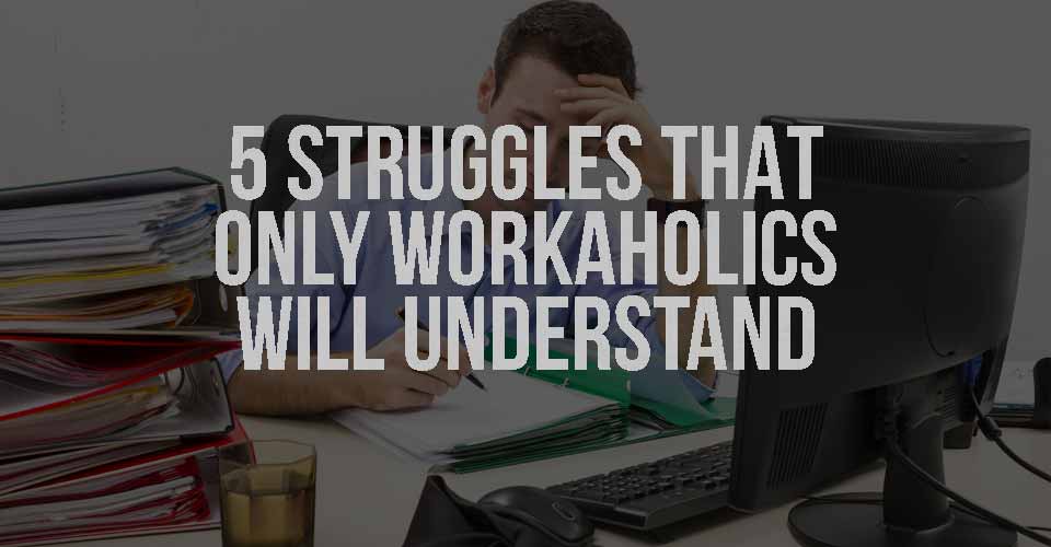 5 Struggles that Only Workaholics Will Understand