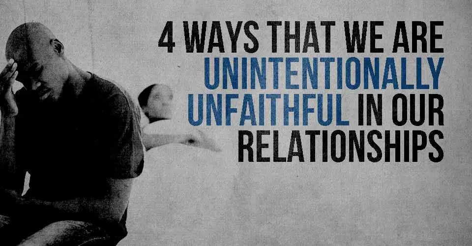 4 Ways that We are Unintentionally Unfaithful in Our Relationships