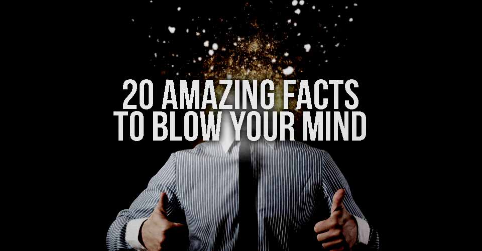 20 Amazing Facts To Blow Your Mind.