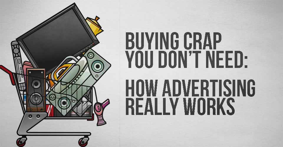 Buying Crap you Don't Need: How Advertising REALLY Works