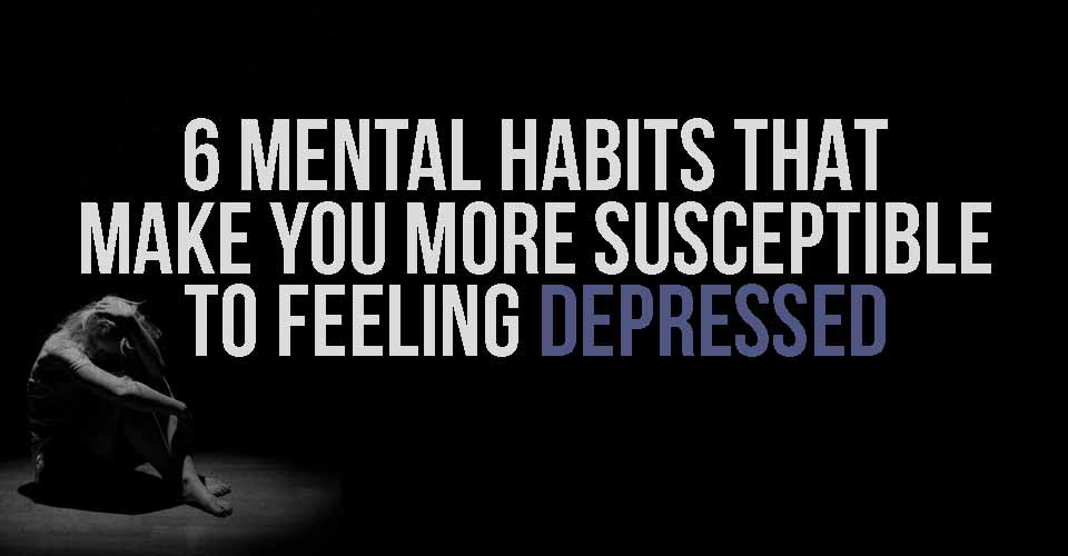 6 Mental Habits that Make You More Susceptible to Feeling Depressed