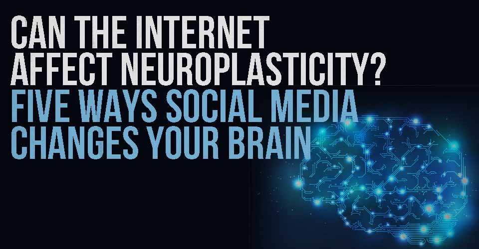 Can The Internet Affect Neuroplasticity? Five Ways Social Media Changes Your Brain