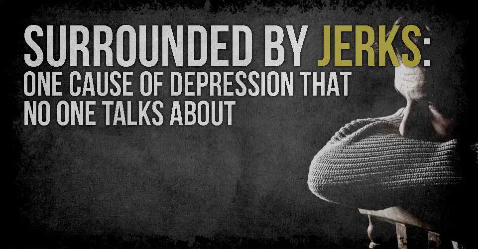Surrounded by Jerks: One Cause of Depression that No One Talks About