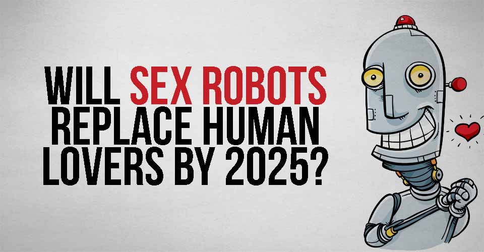 Will Sex Robots Replace Human Lovers By 2025?