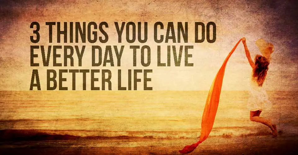 3 Things You Can Do Every Day to Live a Better Life