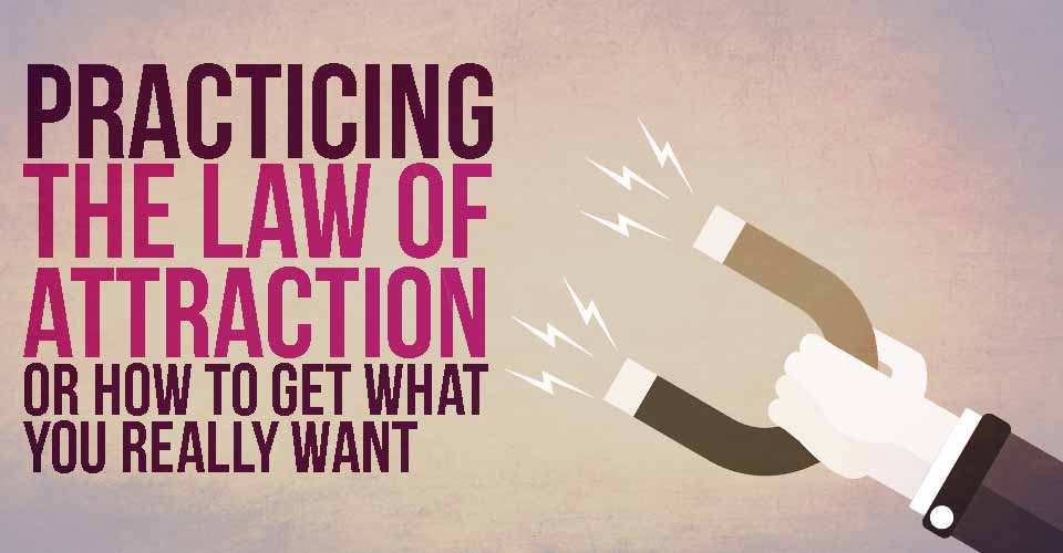 Practicing the Law of Attraction Or How To Get What You Really Want