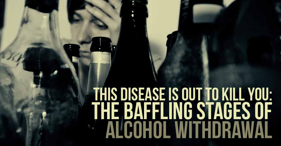 This Disease Is Out To Kill You: The Baffling Stages of Alcohol Withdrawal