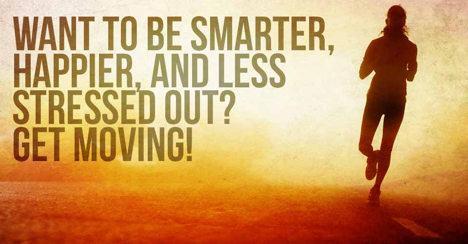 Want to be Smarter, Happier, And Less Stressed Out? Get Moving!