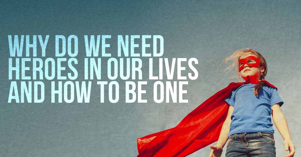 Why Do We Need Heroes In Our Lives And How To Be One