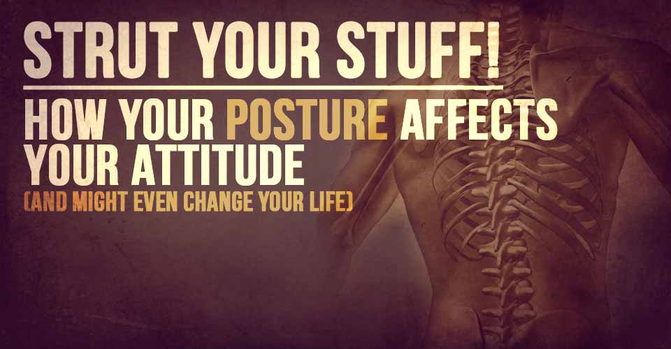 Strut Your Stuff! How Your Posture Affects Your Attitude (And Might Even Change Your Life)