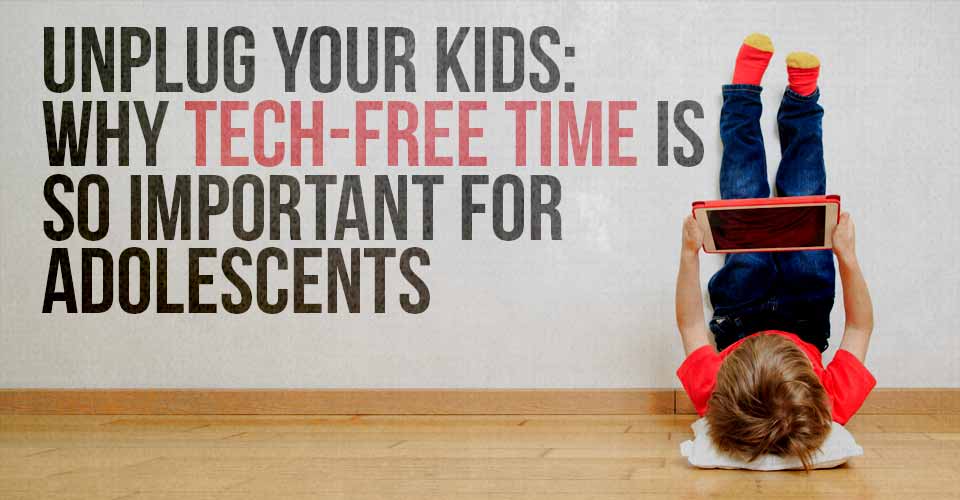 Unplug Your Kids: Why Tech-Free Time Is So Important For Adolescents