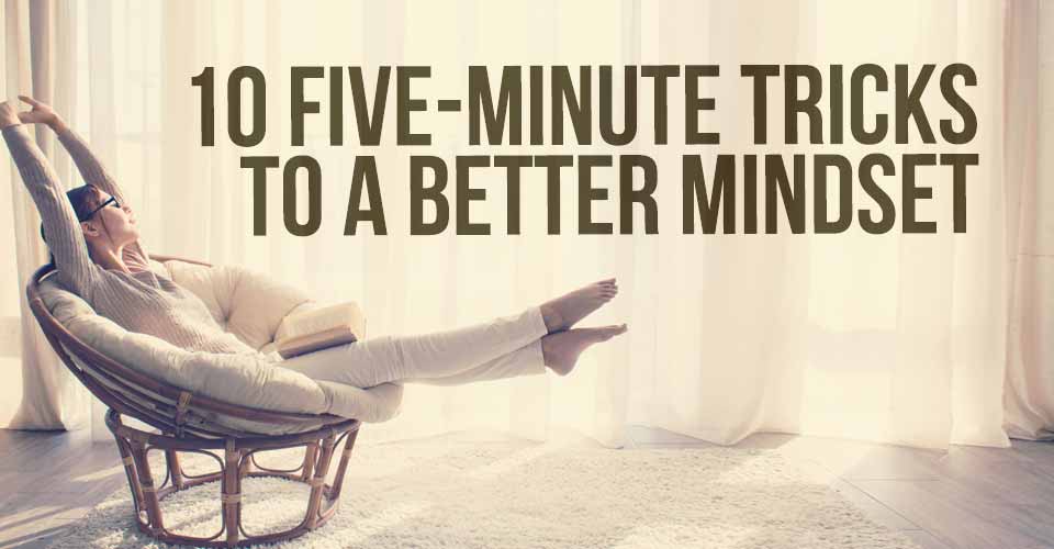 10 Five-Minute Tricks to a Better Mindset