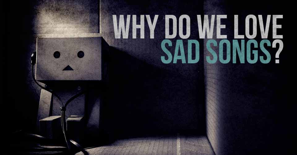 Why Do We Love Sad Songs?