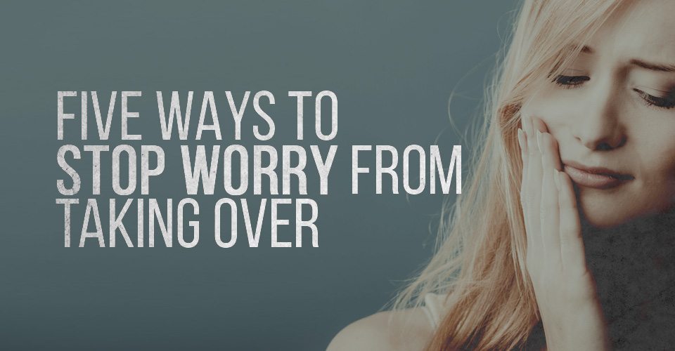 Five Ways to Stop Worry from Taking Over