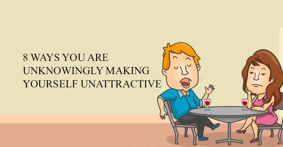8 Ways You Are Unknowingly Making Yourself Unattractive