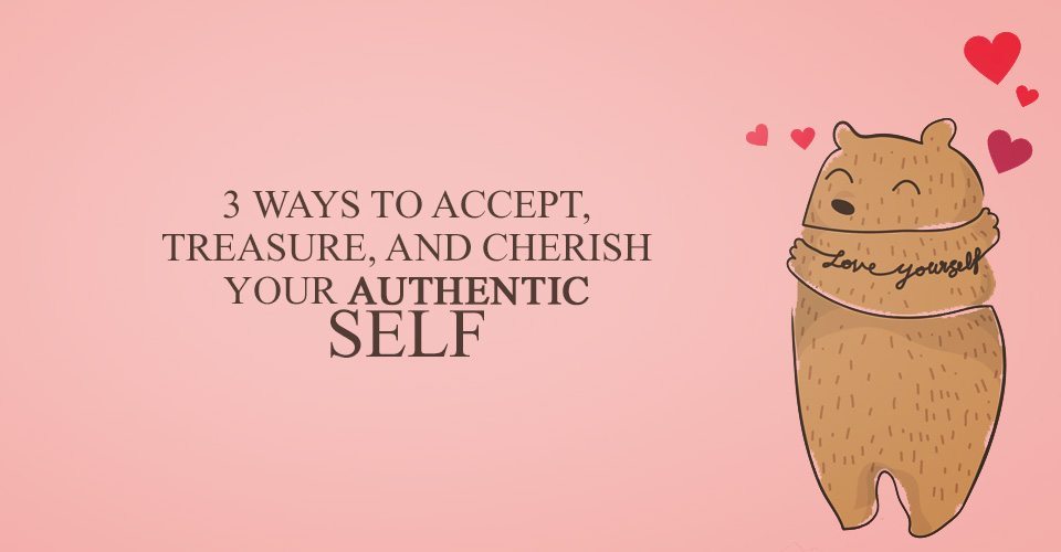 3 Ways to Accept, Treasure, and Cherish Your Authentic Self