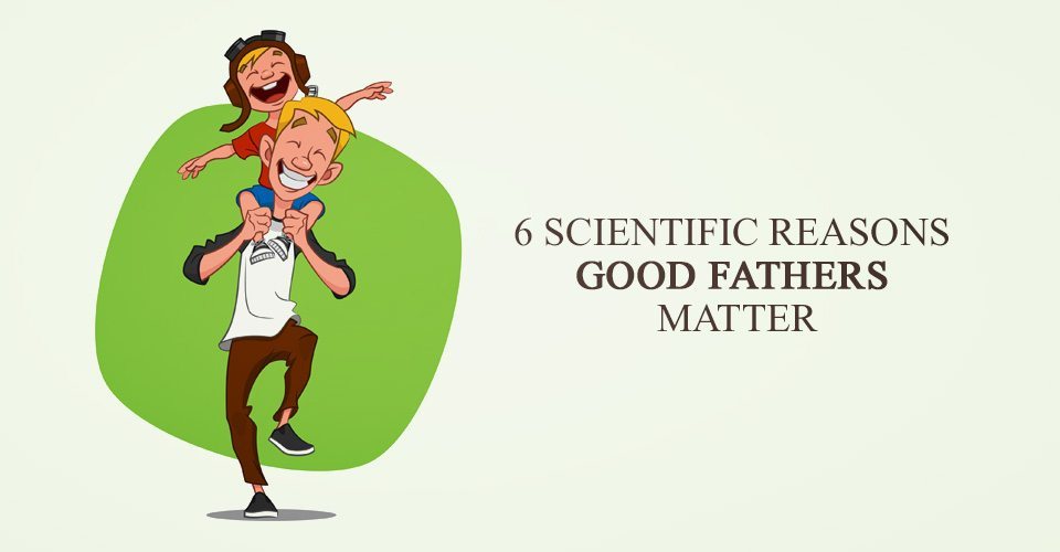 6 Scientific Reasons Good Fathers Matter