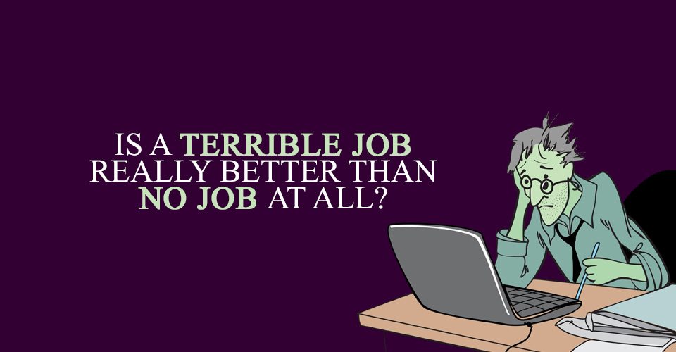 Is a Terrible Job Really Better Than No Job at All?