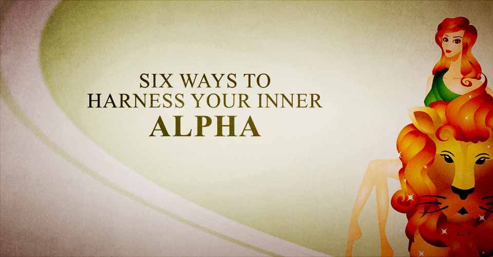 Six Ways to Harness Your Inner Alpha