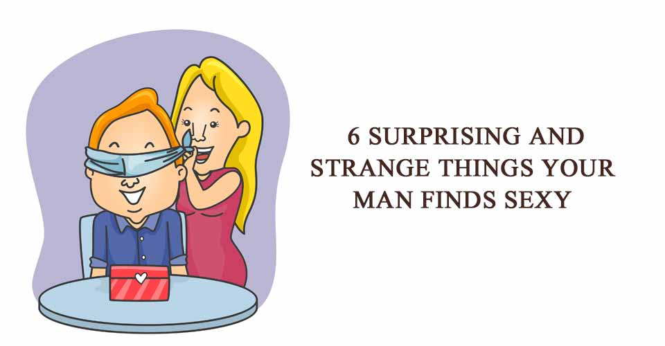 6 Surprising And Strange Things Your Man Finds Sexy
