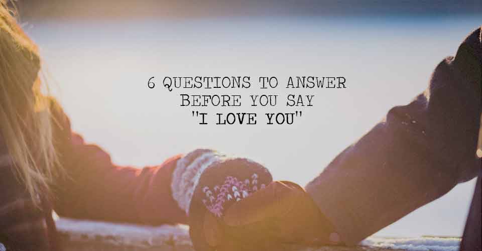 6 Questions to Answer Before You Say “I Love You”