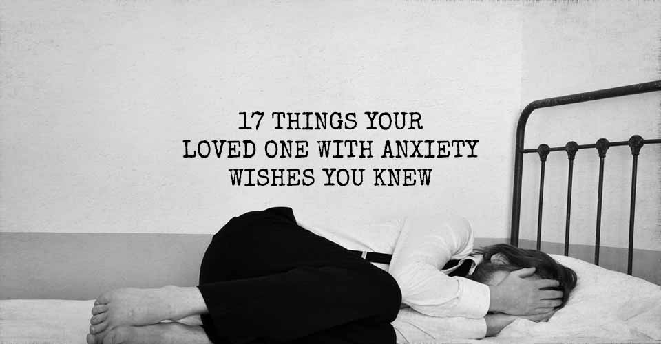 17 Things Your Loved One With Anxiety Wishes You Knew