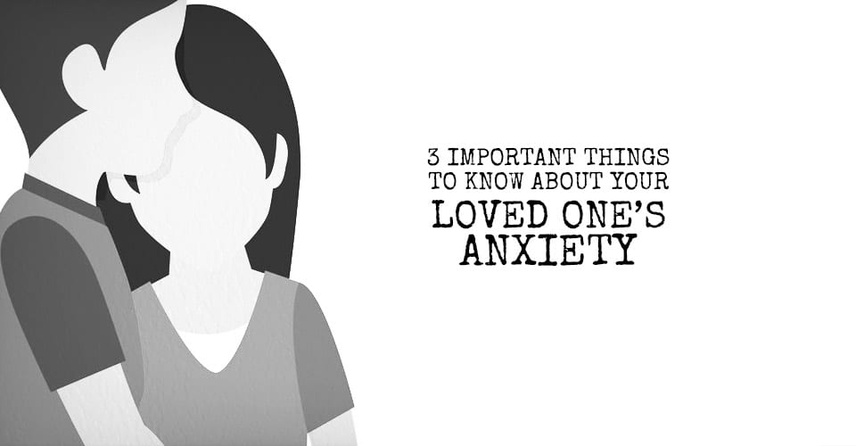 3 Important Things to Know About Your Loved One’s Anxiety