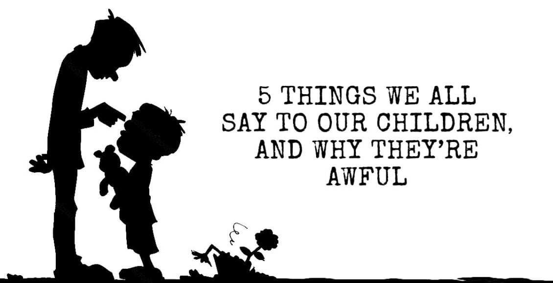 5 Things We All Say to Our Children - And Why They're Awful