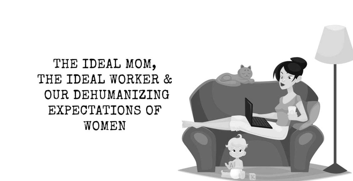 The Ideal Mom, The Ideal Worker, and Our Dehumanizing Expectations of Women