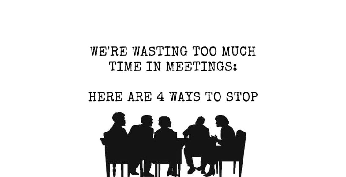 We're Wasting Too Much Time In Meetings: Here Are 4 Ways to Stop