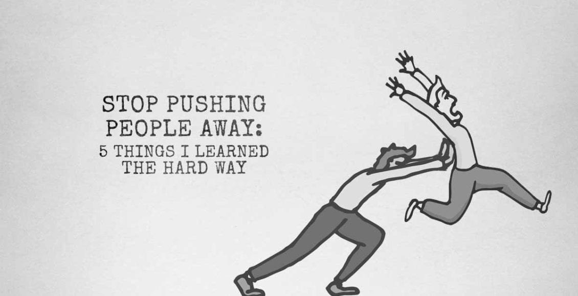 Stop Pushing People Away: 5 Things I Learned The Hard Way