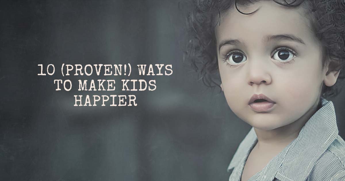 10 (Proven!) Ways To Make Kids Happier