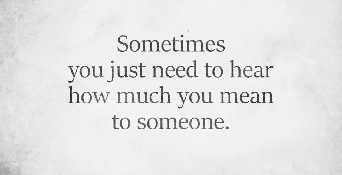 Sometimes you just need to hear how much you mean to someone