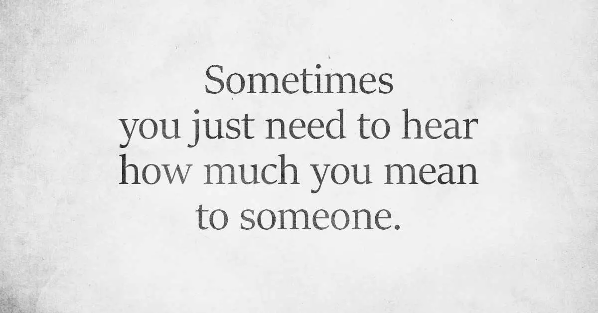 Sometimes you just need to hear how much you mean to someone