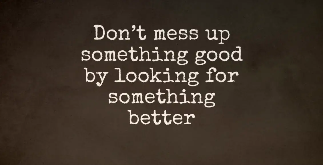 Don't Mess Up Something Good By Looking For Something Better