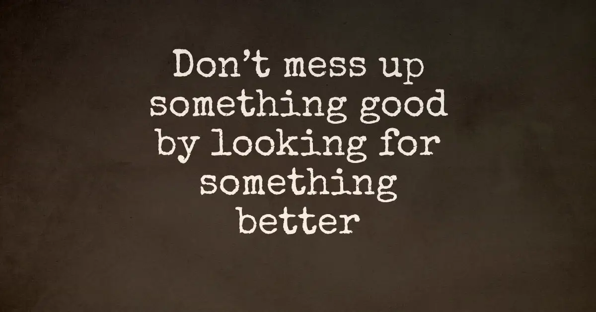 Don't Mess Up Something Good By Looking For Something Better