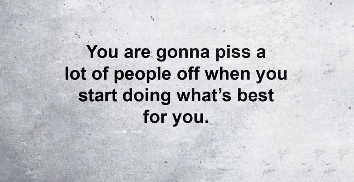 You're Going To Piss A Lot Of People Off When You Start Doing The Best For Yourself