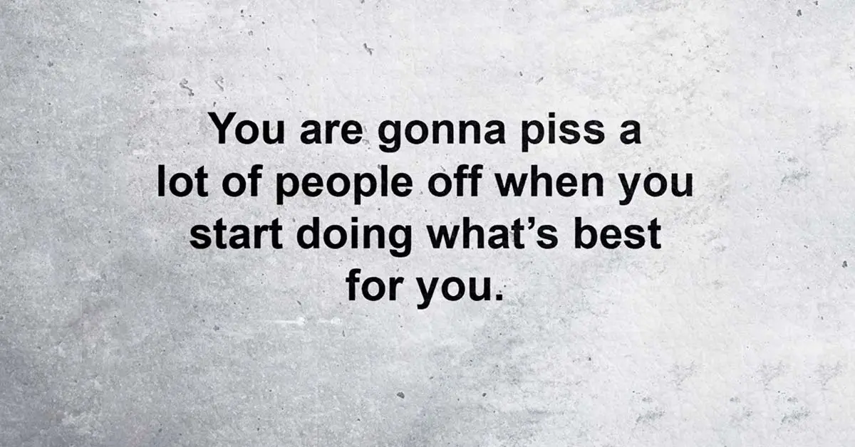 You're Going To Piss A Lot Of People Off When You Start Doing The Best For Yourself