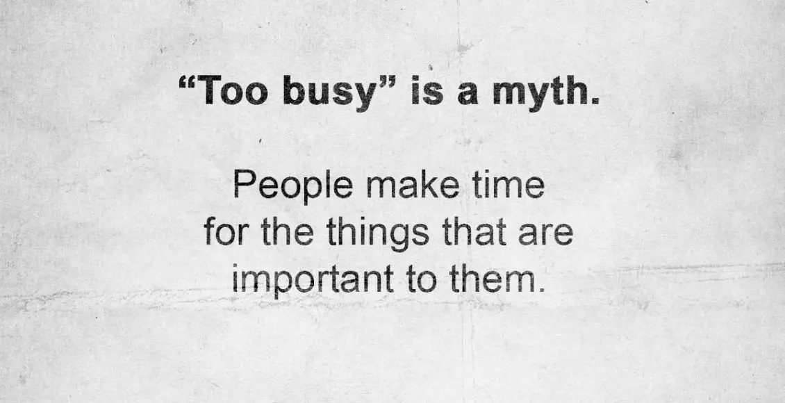 "Too Busy" Is A Myth. People Make Time For The Things That Are Important To Them