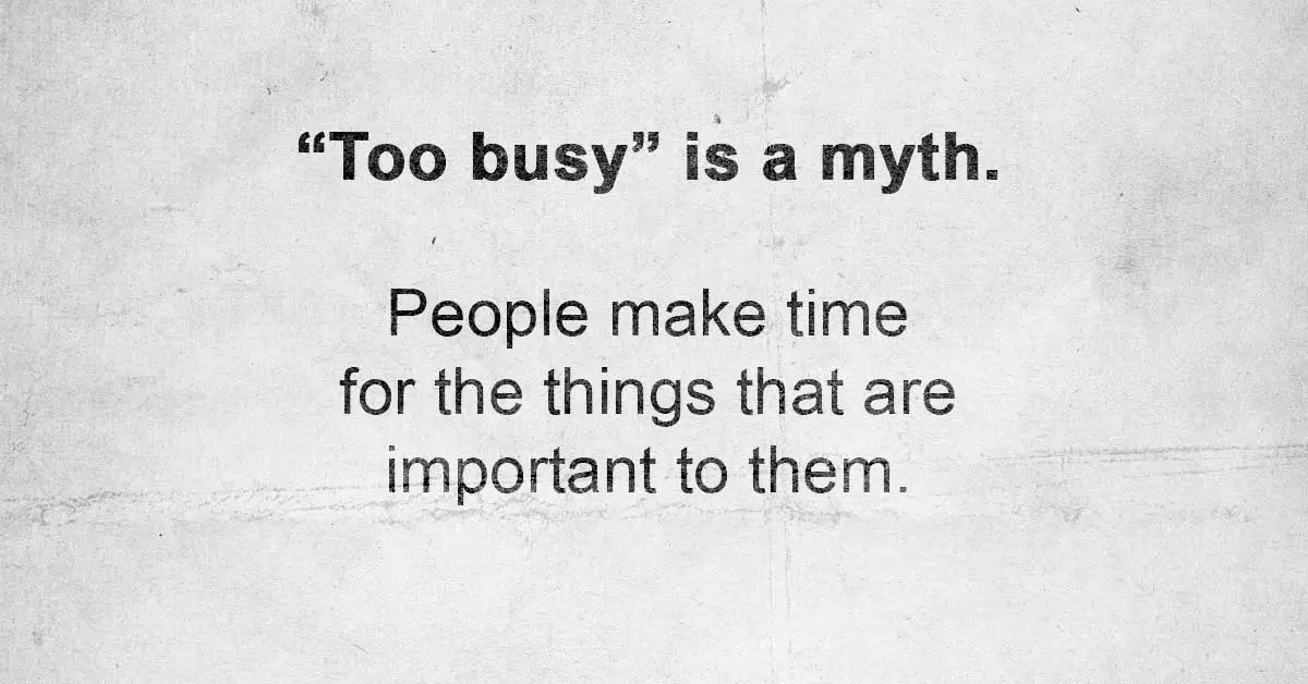 "Too Busy" Is A Myth. People Make Time For The Things That Are Important To Them