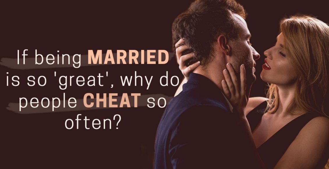 If being married is so 'great', why do people cheat so often?